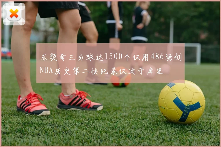 东契奇三分球达1500个仅用486场创NBA历史第二快纪录仅次于库里