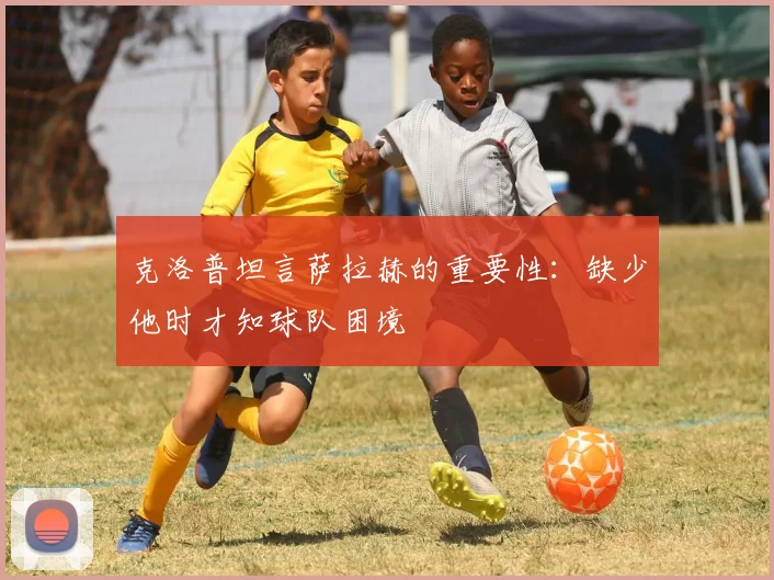克洛普坦言萨拉赫的重要性：缺少他时才知球队困境