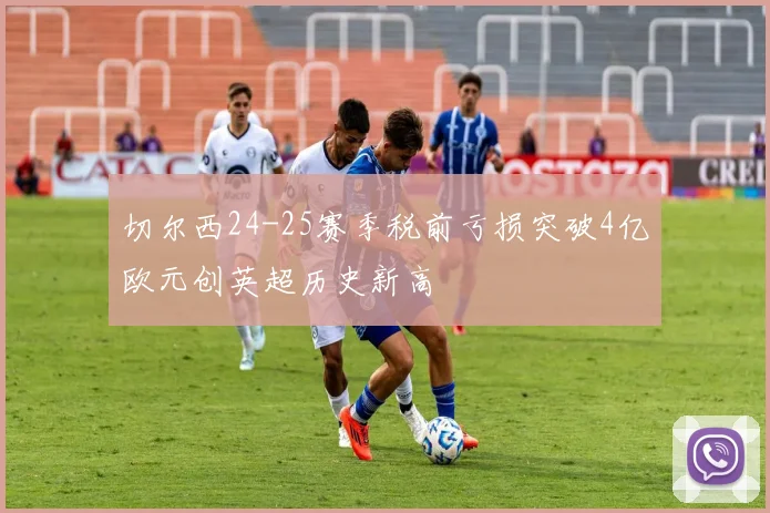 切尔西24-25赛季税前亏损突破4亿欧元创英超历史新高