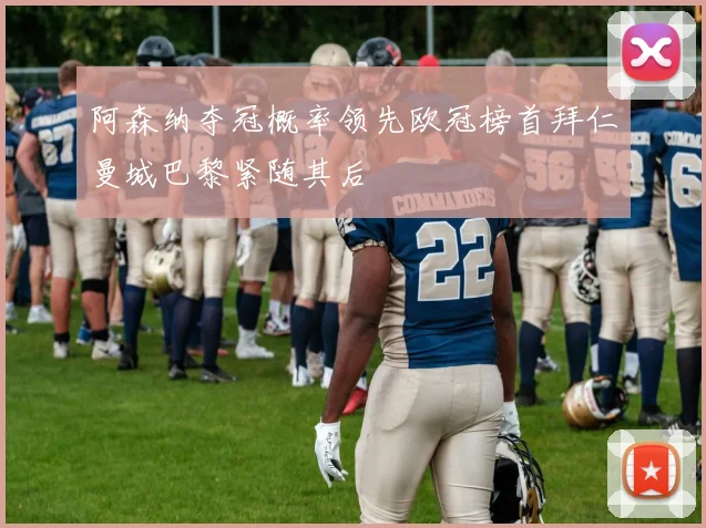 阿森纳夺冠概率领先欧冠榜首拜仁曼城巴黎紧随其后