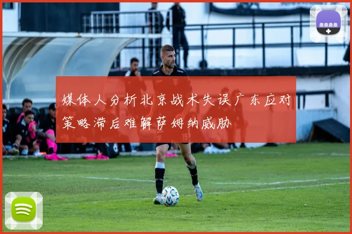 媒体人分析北京战术失误广东应对策略滞后难解萨姆纳威胁