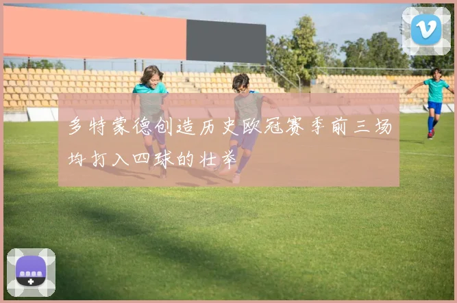 多特蒙德创造历史欧冠赛季前三场均打入四球的壮举
